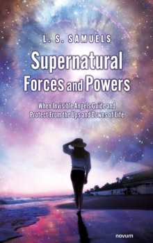 Supernatural Forces and Powers : When Invisible Angels Guide and Protect From the Ups and Downs of Life