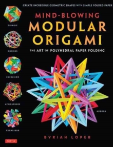 Mind-Blowing Modular Origami : The Art of Polyhedral Paper Folding: Use Origami Math to fold Complex, Innovative Geometric Origami Models