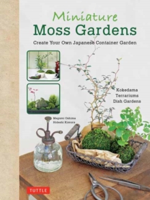 Miniature Moss Gardens : Create Your Own Japanese Container Gardens (Bonsai, Kokedama, Terrariums & Dish Gardens)