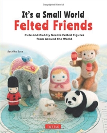 It's a Small World Felted Friends : Cute and Cuddly Needle Felted Figures from Around the World, Paperback Book It's a Small World Felted Friends : Cute and Cuddly Needle Felted Figures from Around the World, Paperback Book