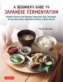 A Beginner's Guide to Japanese Fermentation : Healthy Home-Style Recipes Using Shio Koji, Amazake, Brown Rice Miso, Nukazuke Pickles & Much More!