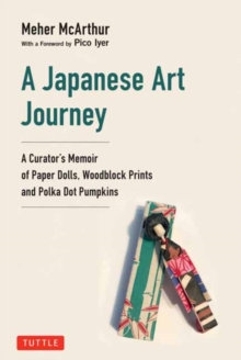A Japanese Art Journey : A Curator's Memoir of Polka Dot Pumpkins, Paper Dolls and Woodblock Prints