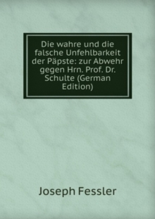 Die wahre und die falsche Unfehlbarkeit der Papste : zur Abwehr gegen Hrn. Prof. Dr. Schulte