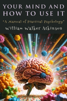 Your Mind and How to Use It : "A Manual of Practical Psychology"