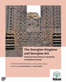 The Georgian Kingdom and Georgian Art - Cultural Encounters in Anatolia in Medieval Period, Symposium Proceedings, 15 May 2014, Ankara