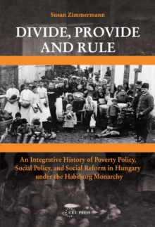 Divide, Provide and Rule : An Integrative History of Poverty Policy, Social Reform, and Social Policy in Hungary under the Habsburg Monarchy