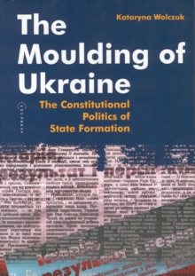 The Moulding of Ukraine : The Constitutional Politics of State Formation