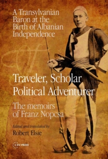 Traveler, Scholar, Political Adventurer : A Transylvanian Baron at the Birth of Albanian Independence: The memoirs of Franz Nopcsa