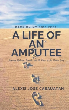 Back on My Two Feet: A Life of an Amputee. Inspiring Resilience, Triumph, and the Power of the Human Spirit