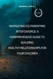 Navigating Co-Parenting After Divorce : A Comprehensive Guide to Building Healthy Relationships for Your Children