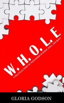 W.H.O.L.E : 5 Practical Steps To Wholeness in Spirit, Soul, and Body