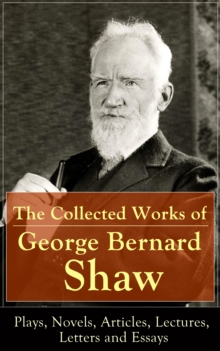 The Collected Works of George Bernard Shaw: Plays, Novels, Articles, Lectures, Letters and Essays : Pygmalion, Mrs. Warren's Profession, Candida,  Arms and The Man, Man and Superman, Caesar and Cleopa