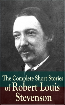 The Complete Short Stories of Robert Louis Stevenson : Short Story Collections by the prolific Scottish novelist, poet, essayist, and travel writer, author of Treasure Island, The Strange Case of Dr.