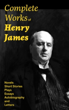 Complete Works of Henry James: Novels, Short Stories, Plays, Essays, Autobiography and Letters : The Portrait of a Lady, The Wings of the Dove, The American, The Bostonians, The Ambassadors, What Mais