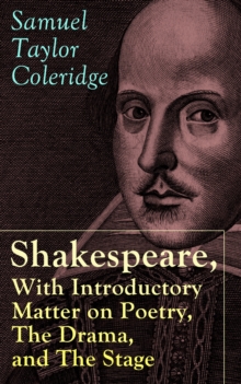 Shakespeare, With Introductory Matter on Poetry, The Drama, and The Stage by S.T. Coleridge : Coleridge's Essays and Lectures on Shakespeare and Other Old Poets and Dramatists