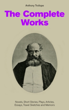 The Complete Works: Novels, Short Stories, Plays, Articles, Essays, Travel Sketches and Memoirs : The Chronicles of Barsetshire + The Palliser Novels + The Warden + Doctor Thorne + Framley Parsonage +