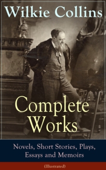 Complete Works of Wilkie Collins: Novels, Short Stories, Plays, Essays and Memoirs (Illustrated) : From the English novelist and playwright, best known for his mystery novels The Woman in White, No Na