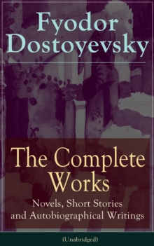 The Complete Works of Fyodor Dostoyevsky: Novels, Short Stories and Autobiographical Writings : The Entire Opus of the Great Russian Novelist, Journalist and Philosopher, including a Biography of the