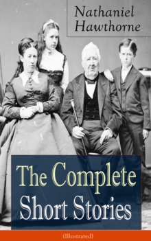 The Complete Short Stories of Nathaniel Hawthorne (Illustrated) : Over 120 Short Stories Including Rare Sketches From Magazines of the Renowned American Author of "The Scarlet Letter", "The House of S