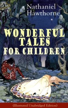 Nathaniel Hawthorne's Wonderful Tales for Children (Illustrated Unabridged Edition) : Captivating Stories of Epic Heroes and Heroines from the Renowned American Author of "The Scarlet Letter" and "The