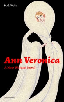 Ann Veronica - A New Woman Novel (Complete Edition) : A Feminist Novel from the Father of Science Fiction, also known for The Time Machine, The Island of Doctor Moreau, The Invisible Man, The War of t