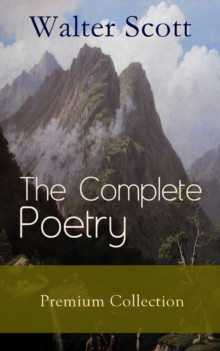 The Complete Poetry - Premium Sir Walter Scott Collection : The Minstrelsy of the Scottish Border, The Lady of the Lake, Translations and Imitations from German Ballads, Marmion, Rokeby, The Field of