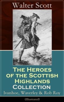 The Heroes of the Scottish Highlands Collection: Ivanhoe, Waverley & Rob Roy (Illustrated) : Historical Novels from the Author of The Pirate, The Heart of Midlothian, Old Mortality, The Guy Mannering,