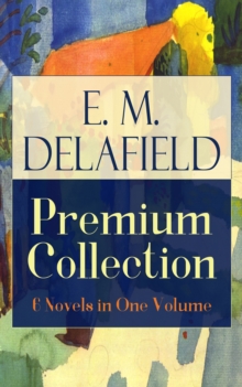 E. M. Delafield Premium Collection: 6 Novels in One Volume : Zella Sees Herself, The War Workers, Consequences, Tension, The Heel of Achilles & Humbug by the Prolific Author of The Diary of a Provinci