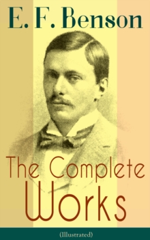 The Complete Works of E. F. Benson (Illustrated) : 30 Novels & 70+ Short Stories, Including Historical Works: Make Way For Lucia Series, Dodo Trilogy, David Blaize Trilogy, Spook Stories, The Relentle