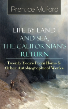 Prentice Mulford: Life by Land and Sea, The Californian's Return - Twenty Years From Home : & Other Autobiographical Works - From one of the New Thought pioneers, author of Thoughts are Things, Your F