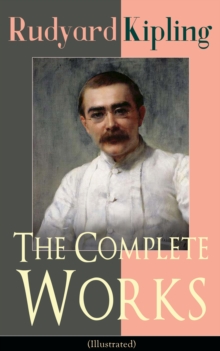 The Complete Works of Rudyard Kipling (Illustrated) : 5 Novels & 440+ Short Stories, Complete Poetry, Historical Military Works and Autobiographical Writings (Kim, The Jungle Book, The Man Who Would B