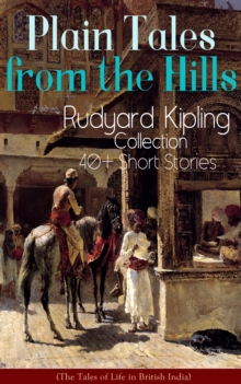 Plain Tales from the Hills: Rudyard Kipling Collection - 40+ Short Stories (The Tales of Life in British India) : In the Pride of His Youth, Tods' Amendment, The Other Man, Lispeth, Kidnapped, Cupid's