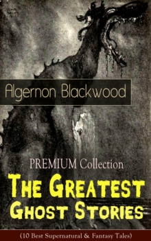 PREMIUM Collection - The Greatest Ghost Stories of Algernon Blackwood : (10 Best Supernatural & Fantasy Tales) The Empty House, Keeping His Promise, The Willows, The Listener, Max Hensig, Secret Worsh