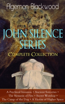 JOHN SILENCE SERIES - Complete Collection : A Psychical Invasion + Ancient Sorceries + The Nemesis of Fire + Secret Worship + The Camp of the Dog + A Victim of Higher SpaceSupernatural mysteries of Dr