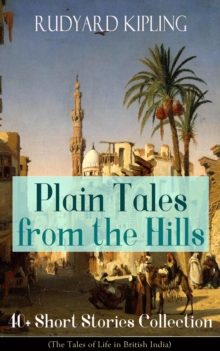 Plain Tales from the Hills: 40+ Short Stories Collection (The Tales of Life in British India) : In the Pride of His Youth, Tods' Amendment, The Other Man, Lispeth, Kidnapped, Cupid's Arrows, A Bank Fr