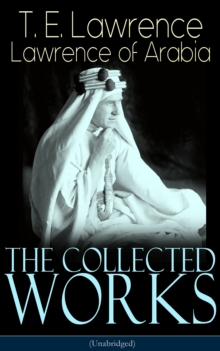 The Collected Works of Lawrence of Arabia (Unabridged) : Seven Pillars of Wisdom + The Mint + The Evolution of a Revolt + Complete Letters (Including Translations of The Odyssey and The Forest Giant)