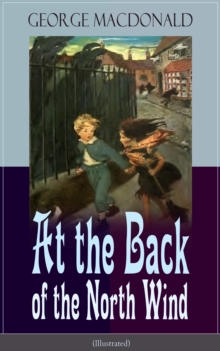 At the Back of the North Wind (Illustrated) : Children's Classic Fantasy Novel from the Author of Adela Cathcart, Phantastes, The Princess and the Goblin, Lilith, England's Antiphon, The Light Princes