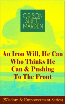 An Iron Will, He Can Who Thinks He Can & Pushing To The Front (Wisdom & Empowerment Series) : How to Achieve Self-Reliance Which Leads to Vigorous Self-Faith, Personal Growth & Success