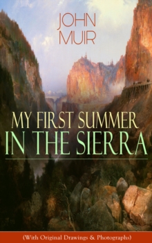 My First Summer in the Sierra (With Original Drawings & Photographs) : Adventure Memoirs, Travel Sketches & Wilderness Studies