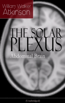 THE SOLAR PLEXUS - Abdominal Brain : From the American pioneer of the New Thought movement, known for Practical Mental Influence, The Secret of Success, The Arcane Teachings & Reincarnation and the La