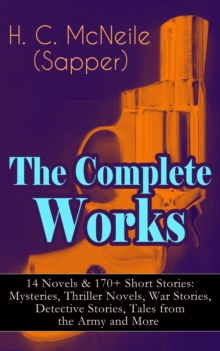 The Complete Works of H. C. McNeile (Sapper) - 14 Novels & 170+ Short Stories: Mysteries, Thriller Novels, War Stories, Detective Stories, Tales from the Army and More : Bulldog Drummond, The Island o