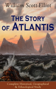 The Story of Atlantis - Complete Historical, Geographical & Ethnological Study : Illustrated by four maps of the world's configuration at different periods