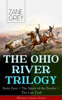 THE OHIO RIVER TRILOGY: Betty Zane + The Spirit of the Border + The Last Trail (Western Classics Series) : Historical Novels