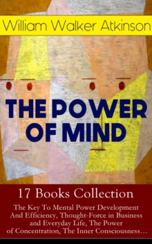 THE POWER OF MIND - 17 Books Collection: The Key To Mental Power Development And Efficiency, Thought-Force in Business and Everyday Life, The Power of Concentration, The Inner Consciousness... : Sugge