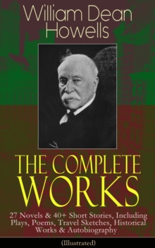 The Complete Works of William Dean Howells : 27 Novels & 40+ Short Stories, Including Plays, Poems, Travel Sketches, Historical Works & Autobiography (Illustrated)