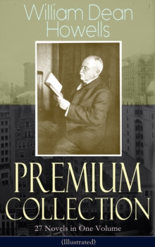 William Dean Howells - Premium Collection: 27 Novels in One Volume (Illustrated) : The Rise of Silas Lapham, A Traveler from Altruria, Through the Eye of the Needle, An Open-Eyed Conspiracy, Indian Su