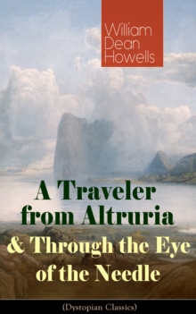 A Traveler from Altruria & Through the Eye of the Needle (Dystopian Classics) : From the Author of The Rise of Silas Lapham, Christmas Every Day, A Hazard of New Fortunes, The Flight of Pony Baker, A