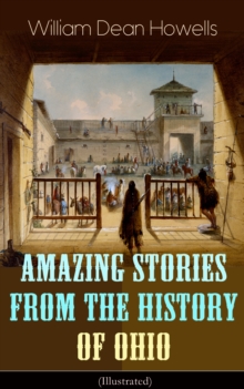 Amazing Stories from the History of Ohio (Illustrated) : The Renegades, The First Great Settlements, The Captivity of James Smith, Indian Heroes and Sages, Life in the Backwoods, The Civil War...