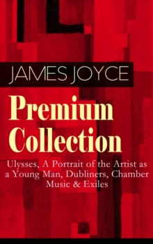 JAMES JOYCE Premium Collection: Ulysses, A Portrait of the Artist as a Young Man, Dubliners, Chamber Music & Exiles