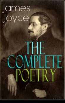 The Complete Poetry of James Joyce : The Collections Chamber Music, Pomes Penyeach and Other Poems from the Author of Ulysses, Dubliners, Finnegans Wake & A Portrait of the Artist as a Young Man